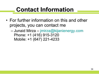 Contact Information For further information on this and other projects, you can contact me Junaid Mirza –  [email_address]   Phone: +1 (416) 915-3120 Mobile: +1 (647) 221-4233 