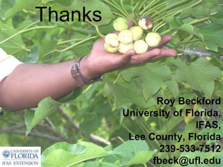 Thanks



                Roy Beckford
         University of Florida,
                         IFAS,
          Lee County, Florida
                 239-533-7512
               fbeck@ufl.edu
 
