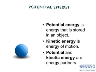 • Potential energy is
  energy that is stored
  in an object.
• Kinetic energy is
  energy of motion.
• Potential and
  kinetic energy are
  energy partners.
 