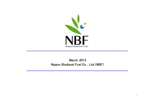 March ,2013
Nippon Biodiesel Fuel Co ., Ltd.（NBF）
                            Ltd.（NBF）




                                        1
 