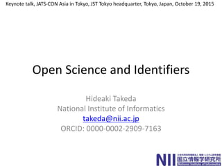 Open Science and Identifiers
Hideaki Takeda
National Institute of Informatics
takeda@nii.ac.jp
ORCID: 0000-0002-2909-7163
Keynote talk, JATS-CON Asia in Tokyo, JST Tokyo headquarter, Tokyo, Japan, October 19, 2015
 