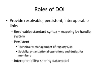 Roles of DOI
• Provide resolvable, persistent, interoperable
links
– Resolvable: standard syntax + mapping by handle
syste...