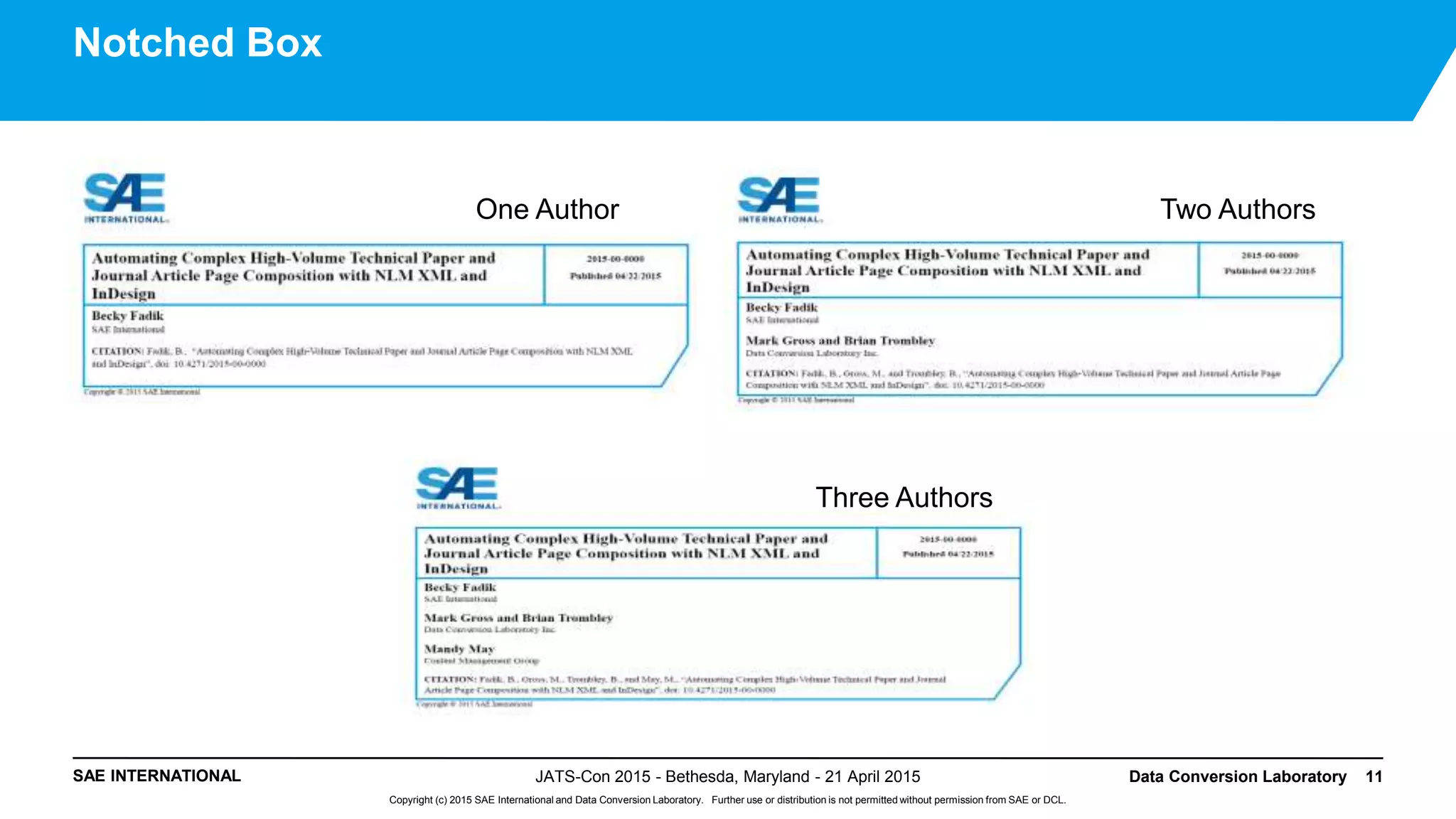 SAE INTERNATIONAL
Copyright (c) 2015 SAE International and Data Conversion Laboratory. Further use or distribution is not permitted without permission from SAE or DCL.
JATS-Con 2015 - Bethesda, Maryland - 21 April 2015 Data Conversion Laboratory 11
Notched Box
One Author Two Authors
Three Authors
 