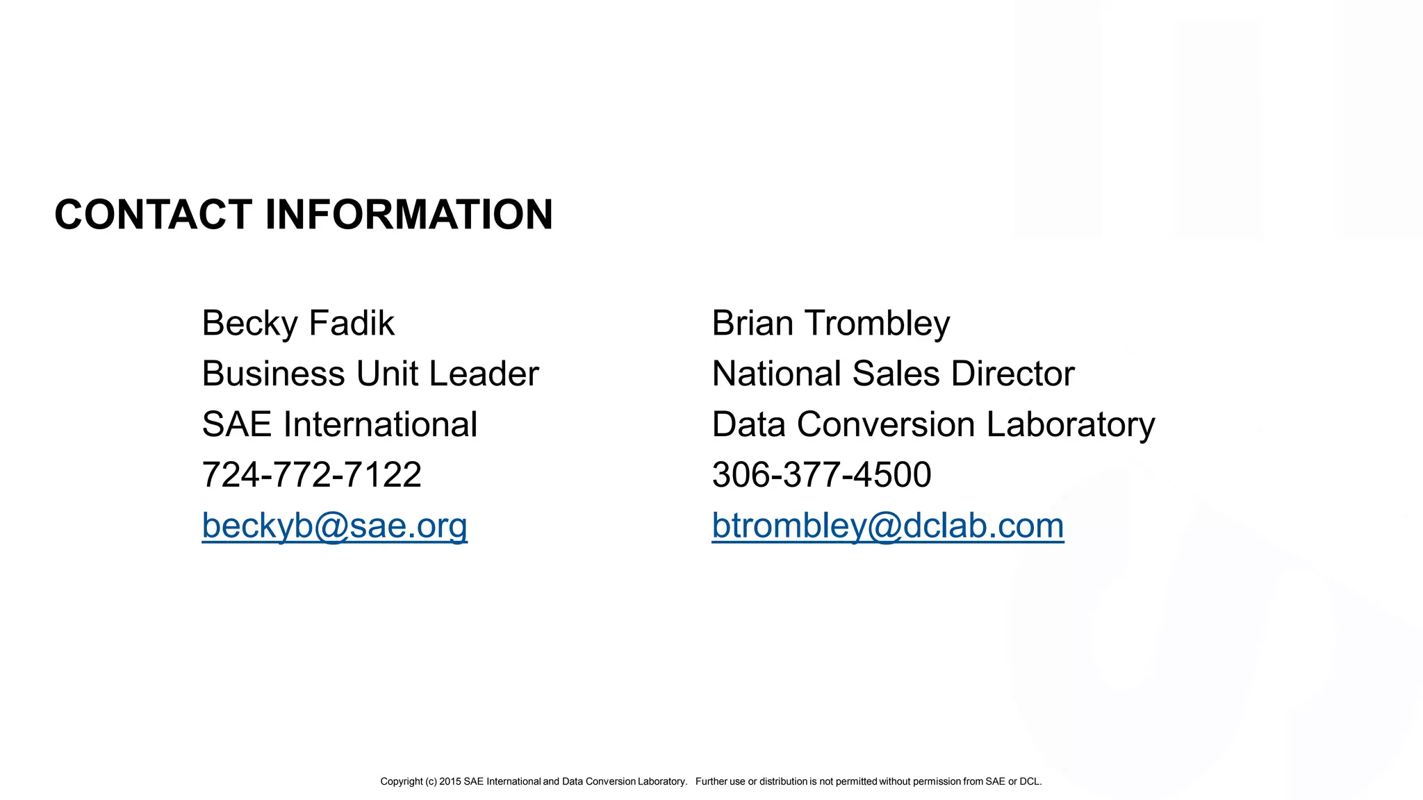 Copyright (c) 2015 SAE International and Data Conversion Laboratory. Further use or distribution is not permitted without permission from SAE or DCL.
CONTACT INFORMATION
Becky Fadik
Business Unit Leader
SAE International
724-772-7122
beckyb@sae.org
Brian Trombley
National Sales Director
Data Conversion Laboratory
306-377-4500
btrombley@dclab.com
 