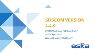 SDSCOMVERSION
4.4.0
6th BDIWorkshop “SDScomXML”
18th of April 2018
NilsJattkowski, ESKA GmbH
 