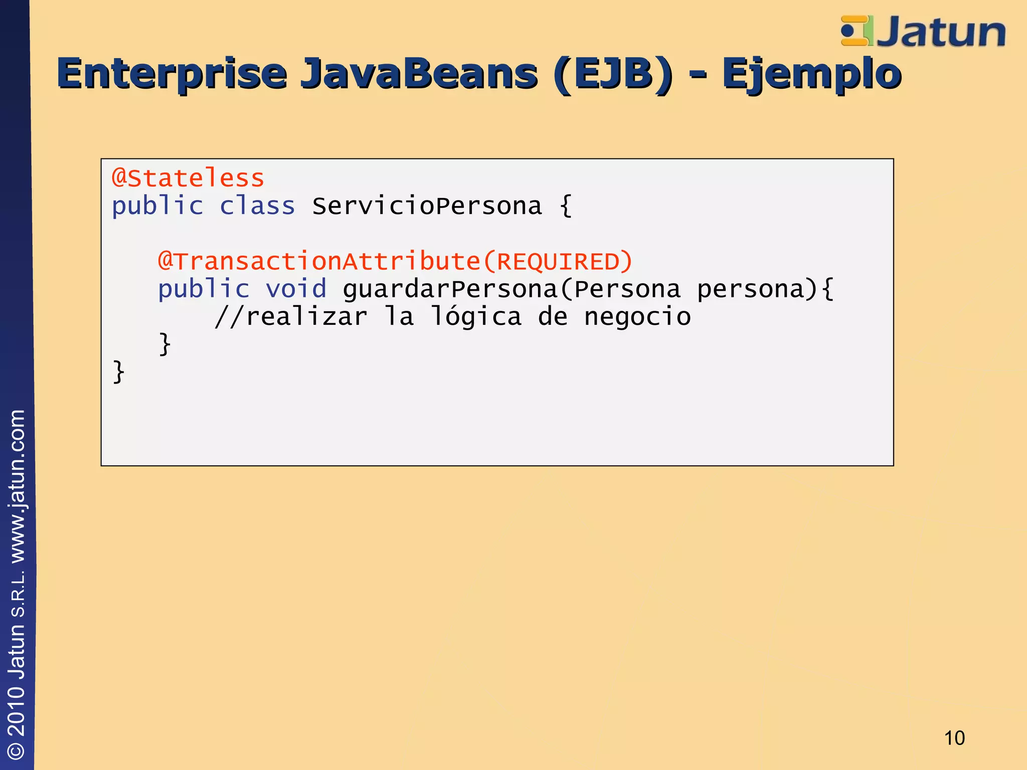 Enterprise JavaBeans (EJB) - Ejemplo @Stateless public class  ServicioPersona { @TransactionAttribute(REQUIRED) public void  guardarPersona(Persona persona){ //realizar la lógica de negocio } } 