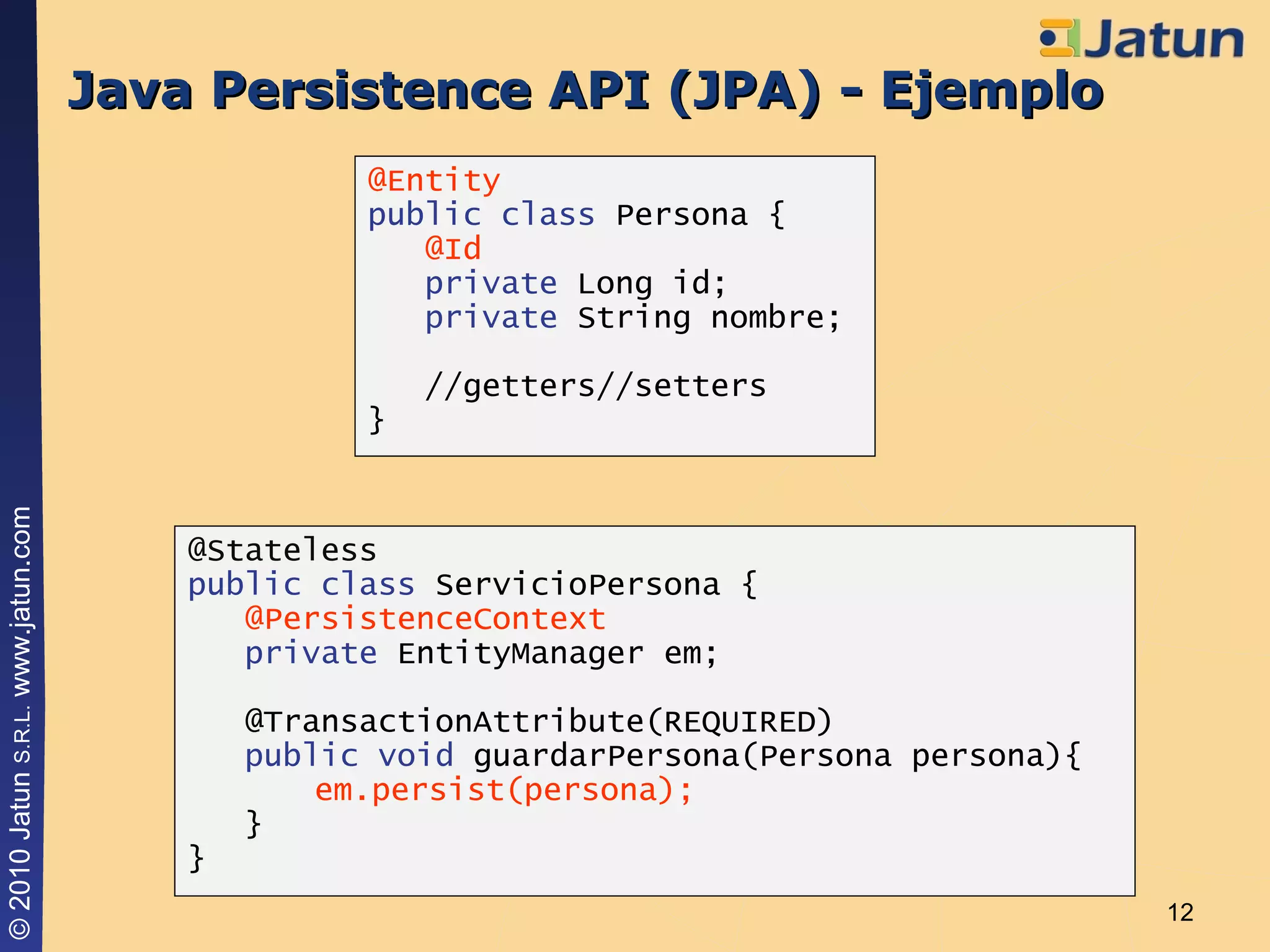 Java Persistence API (JPA) - Ejemplo @Entity public class  Persona { @Id private  Long id; private  String nombre; //getters//setters } @Stateless public class  ServicioPersona { @PersistenceContext private  EntityManager em; @TransactionAttribute(REQUIRED) public void  guardarPersona(Persona persona){ em.persist(persona); } } 