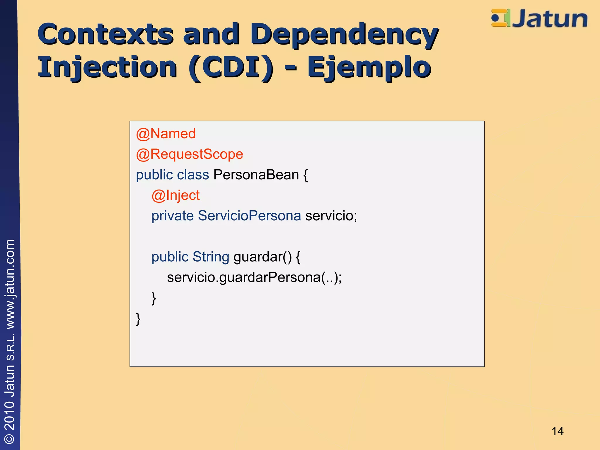 Contexts and Dependency Injection (CDI) - Ejemplo @Named @RequestScope public class  PersonaBean { @Inject private   ServicioPersona  servicio; public   String  guardar() { servicio.guardarPersona(..); } } 