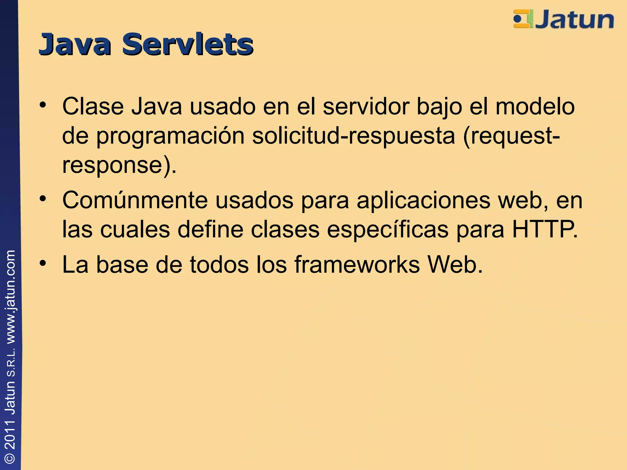 Java Servlets Clase Java usado en el servidor bajo el modelo de programación solicitud-respuesta (request-response). Comúnmente usados para aplicaciones web, en las cuales define clases específicas para HTTP. La base de todos los frameworks Web. 