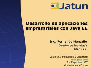 Desarrollo de aplicaciones empresariales con Java EE Ing. Fernando Montaño Director de Tecnología Jatun  S.R.L. 