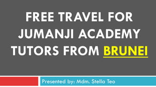 FREE TRAVEL FOR
JUMANJI ACADEMY
TUTORS FROM BRUNEI
Presented by: Mdm. Stella Teo
 