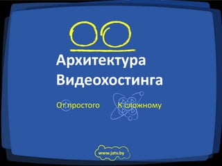 Архитектура
Видеохостинга
От простого       К сложному




          www.jatv.by
 
