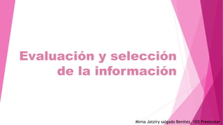 Evaluación y selección
de la información
Mirna Jatziry salgado Benítez. 103 Preescolar
 