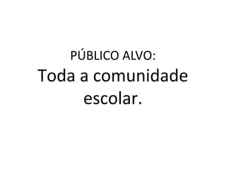PÚBLICO ALVO:
Toda a comunidade
escolar.
 