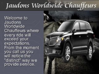 Welcome toWelcome to
JaudonsJaudons
WorldwideWorldwide
Chauffeurs whereChauffeurs where
every ride willevery ride will
exceed yourexceed your
expectations.expectations.
From the momentFrom the moment
you call us youyou call us you
will notice thewill notice the
"distinct" way we"distinct" way we
provide service.provide service.
 