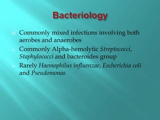  Commonly mixed infections involving both
aerobes and anaerobes
 Commonly Alpha-hemolytic Streptococci,
Staphylococci and bacteroides group
 Rarely Haemophilus influenzae, Escherichia coli
and Pseudomonas
 