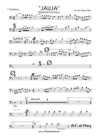 
Arr: Luís Chavez More
now_236@hotmail.com
"JAUJA"1º Trombone
(MARCHA POLICIAL)

           

 


 
      
3

$        

      










1.

2.

A
    
   
  
 
  
 
     3
3 3 3
Ø1.

2.
 
  
  
     
 

    


 

     
$Al y
Ø
Ø 
B


   
    
            
             
 
   
 

3
C
Rítmo Soli 1.

2.


fine
 


D
 
    
 
   
 

1.

2.
D.C. al Fine
 


  
 