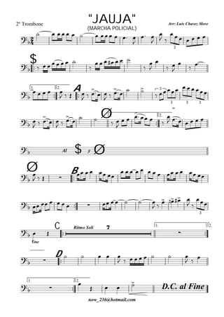 
Arr: Luís Chavez More
now_236@hotmail.com
"JAUJA"2º Trombone
(MARCHA POLICIAL)

           

 


 
      
3

$        

      




 




1.

2.

A
    
   
  
  
  
 
     3
3 3 3
Ø1.

2.
 
  
  
     
 

    


 

     
$Al y
 Ø
Ø 
B


   
    
            
             
 
   
 

3
C 
Rítmo Soli 1.

2.


fine
 


D
 
    
        
  
1.

2.
D.C. al Fine
 

   
 