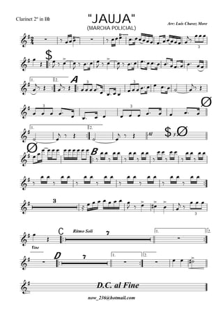 
Arr: Luís Chavez More
now_236@hotmail.com
"JAUJA"Clarinet 2º in Bb
(MARCHA POLICIAL)

      
    


3

$

 
 
  


    
  


           
1.

2.

A



  
    
            
 
3 3


               
3 3 Ø
1.

2.
$Al y

 
    
   Ø
Ø 
B

  
         

 

 

 

 

 

 

 

 

 
 

 

 

 

 

 

 

 

 
        
    


 
  
3
C
Rítmo Soli 1.

2.


fine




D
1.

2.

 

    
D.C. al Fine

 