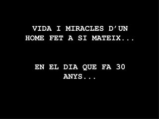 VIDA I MIRACLES D’UN HOME FET A SI MATEIX... EN EL DIA QUE FA 30 ANYS... 