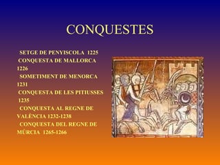 CONQUESTES SETGE DE PENYISCOLA  1225 CONQUESTA DE MALLORCA  1226 SOMETIMENT DE MENORCA 1231 CONQUESTA DE LES PITIUSSES 1235 CONQUESTA AL REGNE DE  VALÈNCIA 1232-1238  CONQUESTA DEL REGNE DE  MÚRCIA  1265-1266 