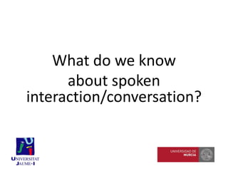 What do we know
about spoken
interaction/conversation?
 