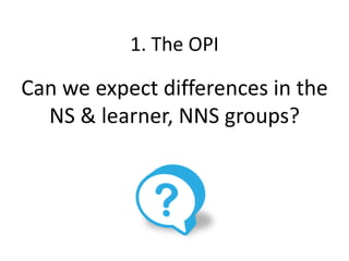 Can we expect differences in the
NS & learner, NNS groups?
1. The OPI
 