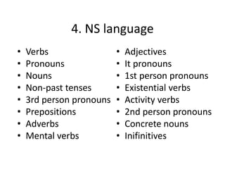 4. NS language
• Verbs
• Pronouns
• Nouns
• Non-past tenses
• 3rd person pronouns
• Prepositions
• Adverbs
• Mental verbs
• Adjectives
• It pronouns
• 1st person pronouns
• Existential verbs
• Activity verbs
• 2nd person pronouns
• Concrete nouns
• Inifinitives
 