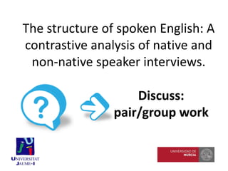 The structure of spoken English: A
contrastive analysis of native and
non-native speaker interviews.
Discuss:
pair/group work
 