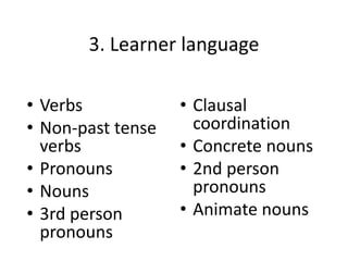 3. Learner language
• Verbs
• Non-past tense
verbs
• Pronouns
• Nouns
• 3rd person
pronouns
• Clausal
coordination
• Concrete nouns
• 2nd person
pronouns
• Animate nouns
 