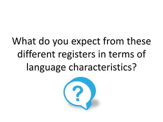 What do you expect from these
different registers in terms of
language characteristics?
 