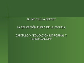 JAUME TRILLA BERNET LA EDUCACIÓN FUERA DE LA ESCUELA CAPITULO V “EDUCACIÓN NO FORMAL Y PLANIFICACION” 