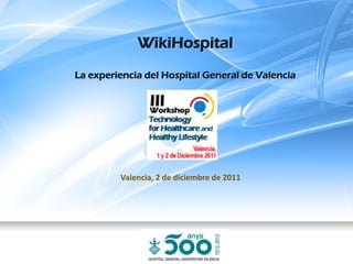 WikiHospital
La experiencia del Hospital General de Valencia




         Valencia, 2 de diciembre de 2011
 