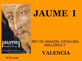   JAUME  I REY DE ARAGÓN, CATALUÑA, MALLORCA Y      VALENCIA M.Puchalt 