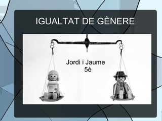 IGUALTAT DE GÈNERE
Jordi i Jaume
5è
 