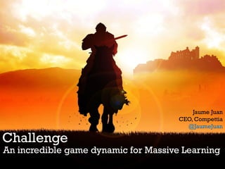 Challenge
An incredible game dynamic for Massive Learning
Jaume Juan
CEO, Compettia
@JaumeJuan
 