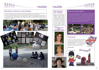 Actualitat
esTudieM els CienTífiCs de l’edaT Moderna
Aquest trimestre els alumnes de sisè hem estudiat l’edat moderna. Un tema que ens ha interessat bastant són els científics d’aquella època: Nicolau Copèrnic, Galileo Galilei i Isaac Newton.
A partir de la informació que vam obtenir a través de llibres i internet, vam pensar que podríem presentar les seves teories a través d’experiments i observacions. Hem fet murals explicatius i exposicions orals
a la resta de companys. Entre tots ens hem avaluat i hem après tot un seguit de noves idees de físics,
matemàtics i astrònoms.
Víctor Torres, 6è

Actualitat
una abraçada i
fins a seMPre!
Aquest curs diem adéu a tres
companyes molt estimades:
la Maria Teresa, la Carme
Gutiérrez i l’Esther del Cerro. Totes tres han estat pilars
fonamentals de la nostra escola i ens han acompanyat
durant molts anys. Ara que
comencem una nova etapa
els volem desitjar, com diu
el poeta “que el camí sigui
llarg, ple d’aventures, ple de
coneixences”.

diada de l’esCola PúbliCa
El passat dia 2 de juny molts famílies i mestres de l’escola es van
trobar a l’estació de Valldoreix per anar plegats a la Diada que de
forma festiva i reivindicativa es va celebrar pels carrers del poble
tot acabant al Parc de Coll Favà. Una riuada de gent d’escoles
van fer una ruta per Sant Cugat defensant l’ensenyament públic.
A final, la lectura del manifest que s’ha enviat a les famílies, la
formació d’un mosaic amb paraules que defineixen l’escola
pública, i diverses intervencions de persones compromeses van
cloure una jornada que esperem tingui continuïtat.
Francesc

Maria Teresa, Carme i
Esther:
us trobarem a faltar!
Gràcies, gràcies, gràcies!

THeaTer day
Els dies 12 i 13 de juny, els alumnes de quart,
cinquè i sisè han divertit els més menuts
amb unes representacions de teatre - en
anglès, naturalment!- que han fet al club.
Ho han fet molt bé! ... i fins i tot han editat
un díptic informatiu, amb el detall de les
peces que ha representat cada grup.
Víctor Torres 6th
Mestres d’anglès

Lara Hernansanz 5th

F e l i c i t at s !

Marta Pla 4th

28

29

 