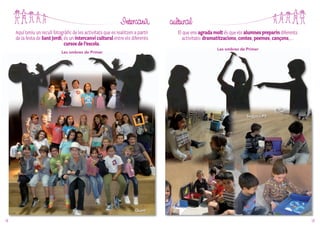 Intercanvi
Aquí teniu un recull fotogràfic de les activitats que es realitzen a partir
de la festa de Sant Jordi, és un intercanvi cultural entre els diferents
cursos de l’escola.
Les ombres de Primer

cultural
El que ens agrada molt és que els alumnes preparin diferents
activitats: dramatitzacions, contes, poemes, cançons,…
Les ombres de Primer

Segon i P5

Quart
Titelles 4t a P3

14

15

 