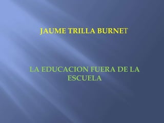 JAUME TRILLA BURNET




LA EDUCACION FUERA DE LA
        ESCUELA
 