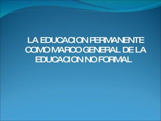LA EDUCACION PERMANENTE COMO MARCO GENERAL DE LA EDUCACION NO FORMAL  