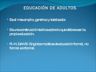 Es el mas amplio, genérico y totalizador. Es una construcción teórica sobre lo que debiera ser la propia educación. R. H. DAVE: Engloba modelos de educación formal, no formal e informal. EDUCACIÓN DE ADULTOS .  