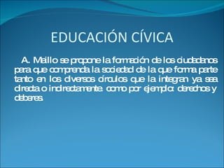 EDUCACIÓN CÍVICA A. Maillo se propone la formación de los ciudadanos para que comprenda la sociedad de la que forma parte tanto en los diversos círculos que la integran ya sea directa o indirectamente. como por ejemplo: derechos y deberes.  