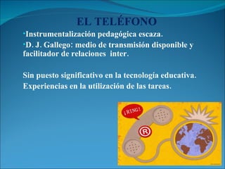 EL TELÉFONO Instrumentalización pedagógica escaza.  D. J. Gallego: medio de transmisión disponible y facilitador de relaciones  inter.  Sin puesto significativo en la tecnología educativa. Experiencias en la utilización de las tareas. 