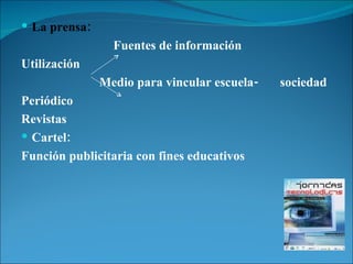 La prensa: Fuentes de información Utilización  Medio para vincular escuela-  sociedad Periódico  Revistas  Cartel:  Función publicitaria con fines educativos 