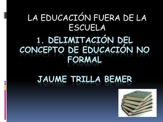 LA EDUCACIÓN FUERA DE LA ESCUELA 1. Delimitación del concepto de educación no formalJAUME TRILLA bemer 