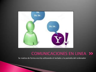 Se realiza de forma escrita utilizando el teclado y la pantalla del ordenadorCOMUNICACIONES EN LINEA