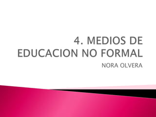 4. MEDIOS DE EDUCACION NO FORMAL NORA OLVERA 