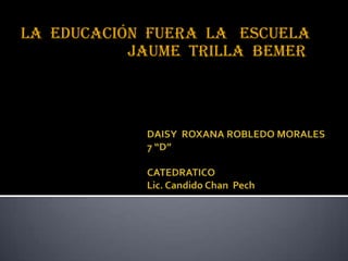 La  educación  fuera  la   escuela                           Jaume  trilla  bemer DAISY  ROXANA ROBLEDO MORALES 7 “D”CATEDRATICOLic. Candido Chan  Pech 