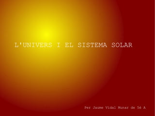 Per Jaume Vidal Munar de 5é A
L'UNIVERS I EL SISTEMA SOLAR
 