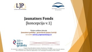 Jaunatnes Fonds 
[koncepcija v.1] 
Rudens politikas diskusija 
Jaunatnes politika - prioritārās jomas Latvijā 
12.11.2014. solvita.jirgensone@ljp.lv 
 